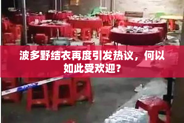 波多野结衣再度引发热议，何以如此受欢迎？