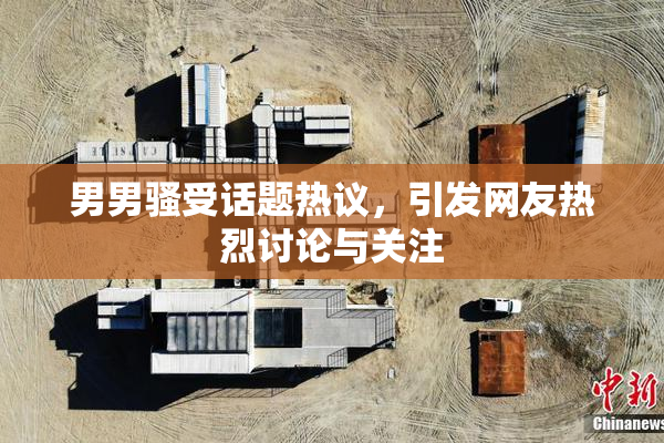 男男骚受话题热议，引发网友热烈讨论与关注
