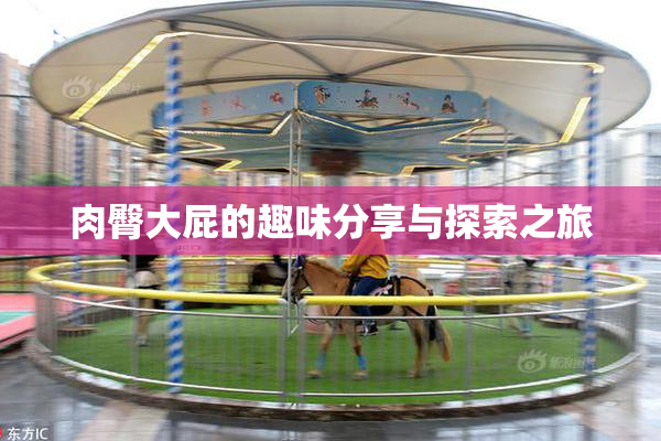 肉臀大屁的趣味分享与探索之旅