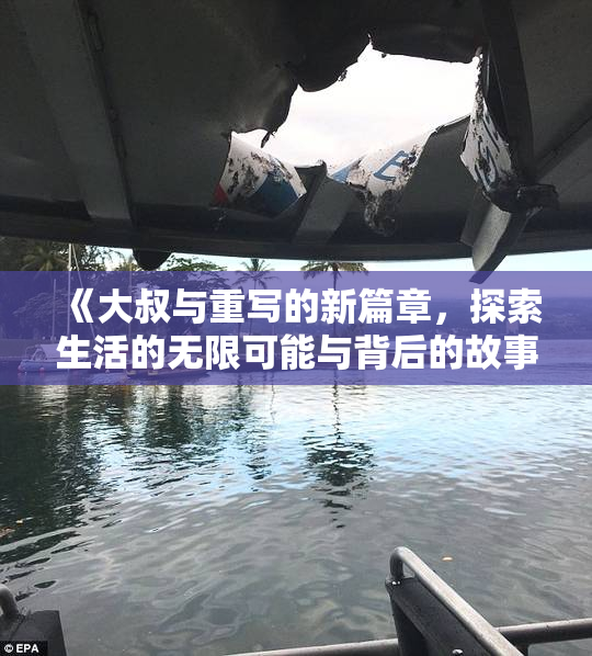《大叔与重写的新篇章，探索生活的无限可能与背后的故事》