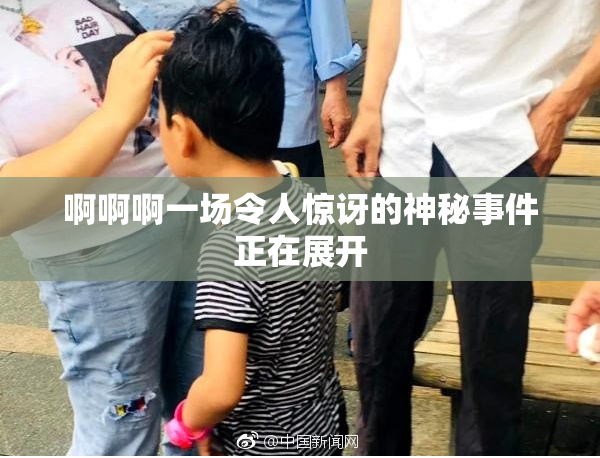 啊啊啊一场令人惊讶的神秘事件正在展开