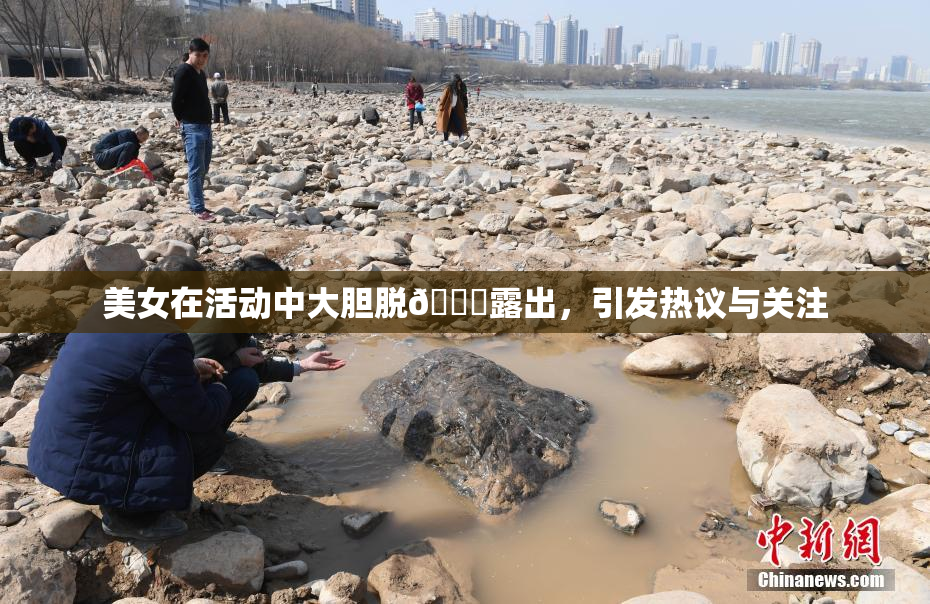 美女在活动中大胆脱👙露出，引发热议与关注