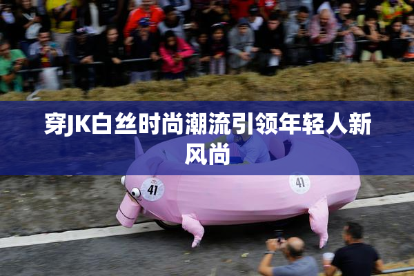 穿JK白丝时尚潮流引领年轻人新风尚
