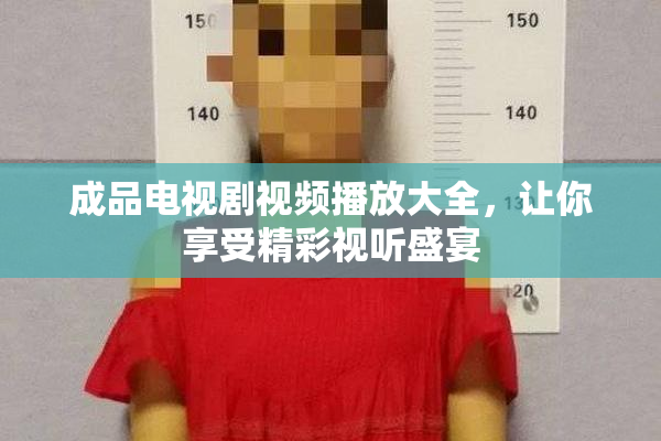 成品电视剧视频播放大全，让你享受精彩视听盛宴