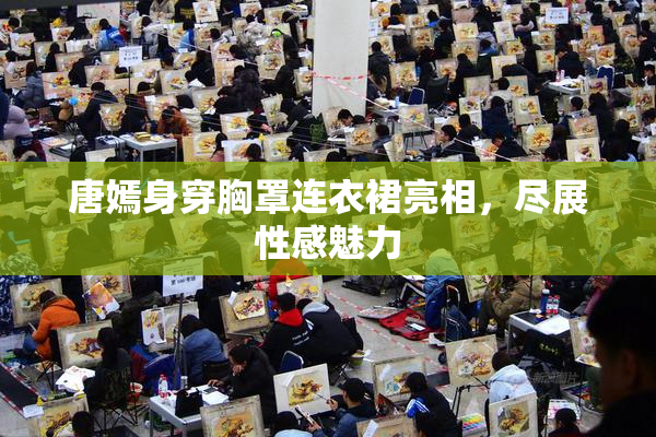唐嫣身穿胸罩连衣裙亮相，尽展性感魅力