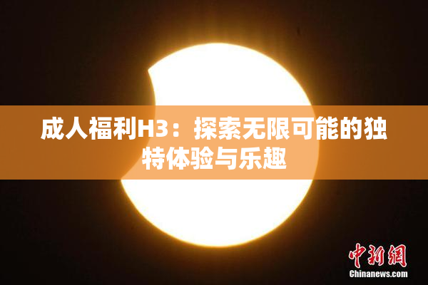 成人福利H3：探索无限可能的独特体验与乐趣