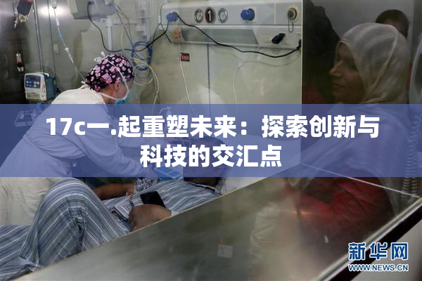 17c一.起重塑未来：探索创新与科技的交汇点