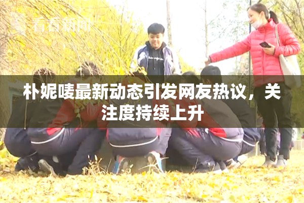朴妮唛最新动态引发网友热议，关注度持续上升