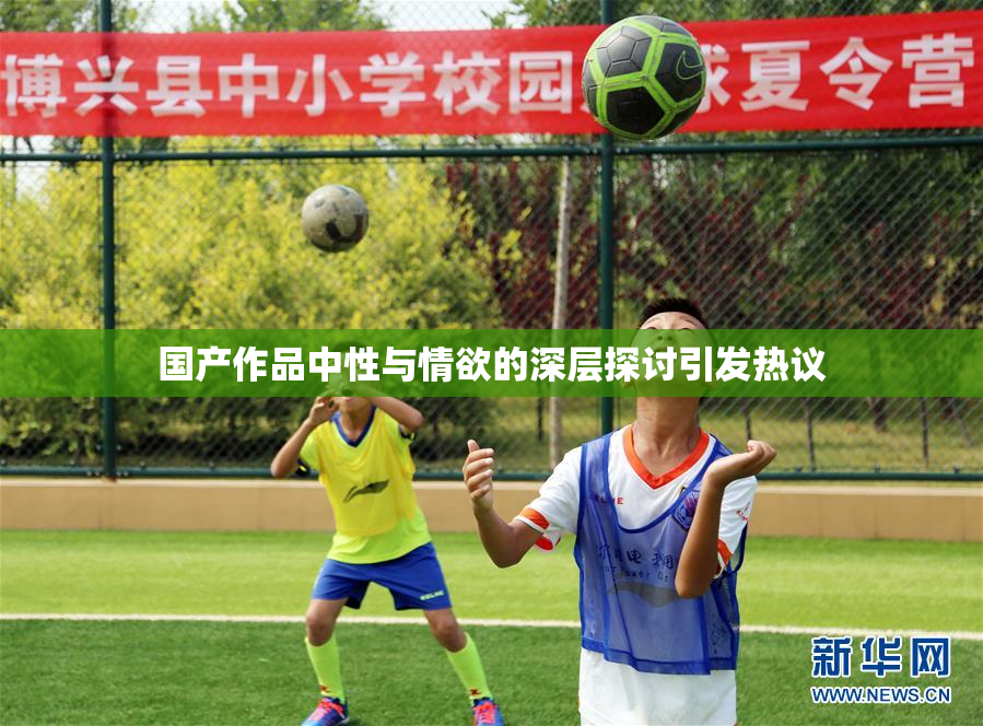 国产作品中性与情欲的深层探讨引发热议