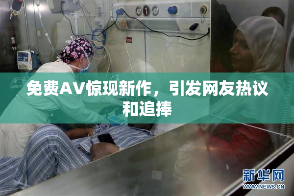 免费AV惊现新作，引发网友热议和追捧