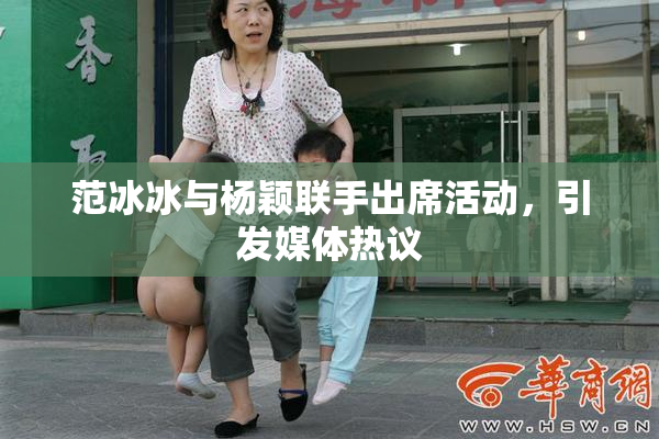 范冰冰与杨颖联手出席活动，引发媒体热议
