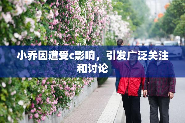 小乔因遭受c影响，引发广泛关注和讨论