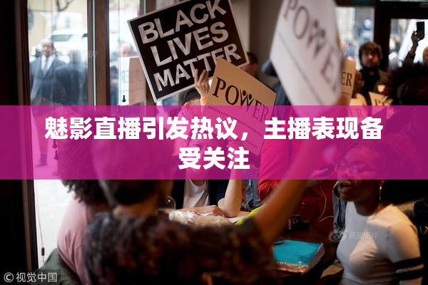 魅影直播引发热议，主播表现备受关注