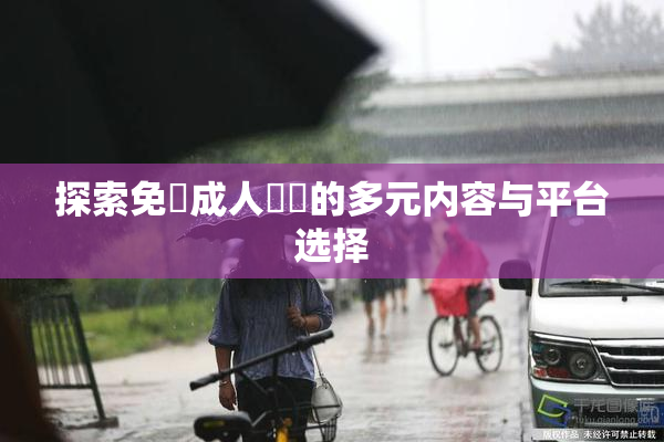 探索免費成人視頻的多元内容与平台选择