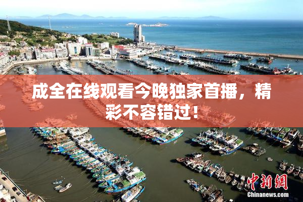 成全在线观看今晚独家首播，精彩不容错过！