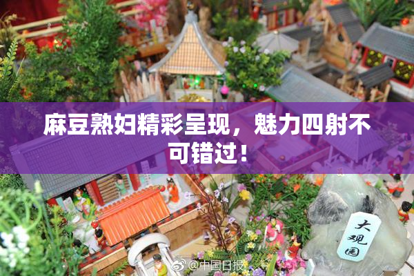 麻豆熟妇精彩呈现，魅力四射不可错过！