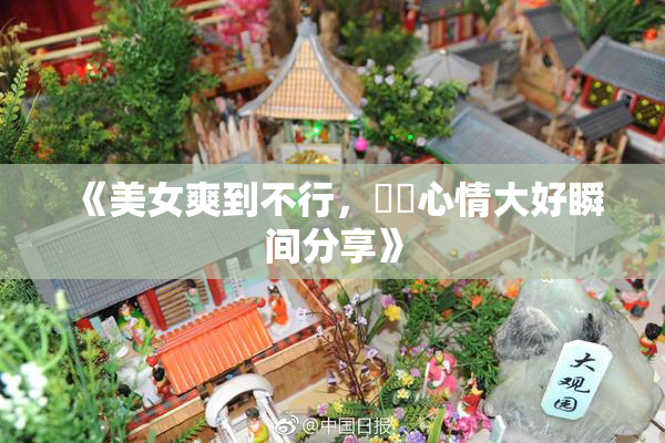 《美女爽到不行，❌‌心情大好瞬间分享》