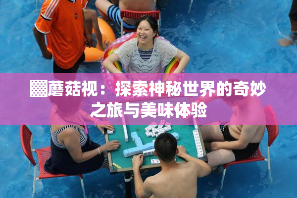 ▓蘑菇视：探索神秘世界的奇妙之旅与美味体验