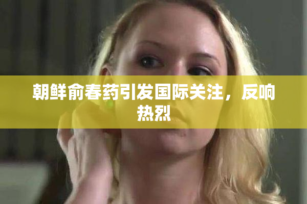 朝鲜俞春药引发国际关注，反响热烈