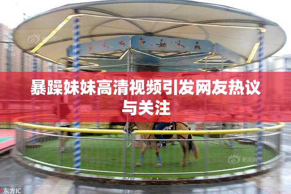 暴躁妹妹高清视频引发网友热议与关注