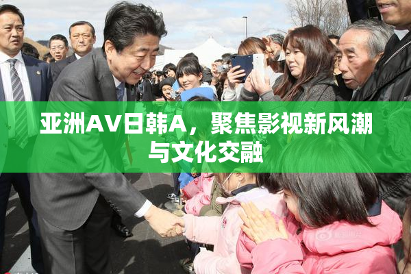亚洲AV日韩A，聚焦影视新风潮与文化交融