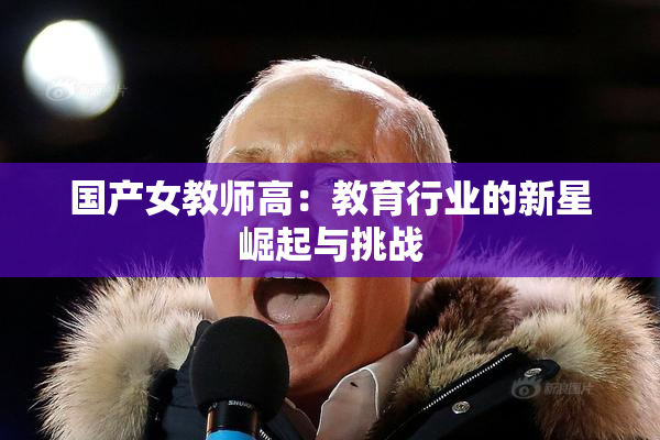 国产女教师高：教育行业的新星崛起与挑战