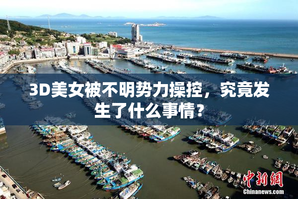 3D美女被不明势力操控，究竟发生了什么事情？