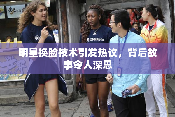 明星换脸技术引发热议，背后故事令人深思