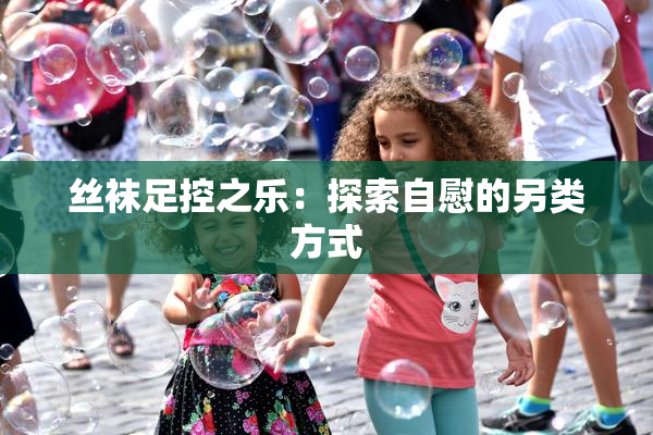 丝袜足控之乐：探索自慰的另类方式