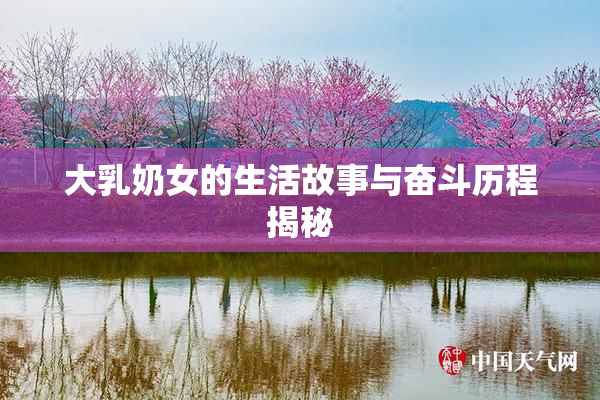 大乳奶女的生活故事与奋斗历程揭秘