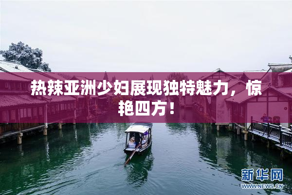 热辣亚洲少妇展现独特魅力，惊艳四方！