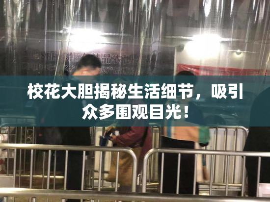 校花大胆揭秘生活细节，吸引众多围观目光！
