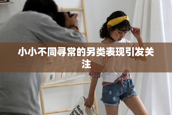 小小不同寻常的另类表现引发关注