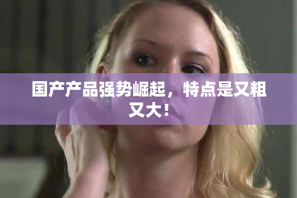 国产产品强势崛起，特点是又粗又大！