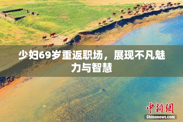 少妇69岁重返职场，展现不凡魅力与智慧