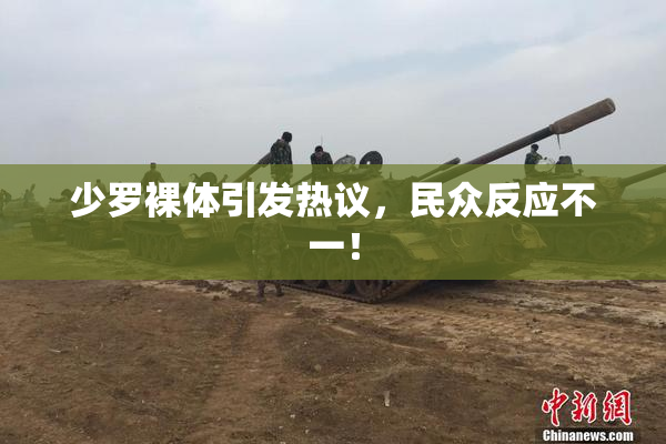 少罗裸体引发热议，民众反应不一！