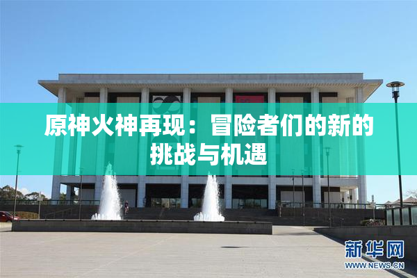 原神火神再现：冒险者们的新的挑战与机遇