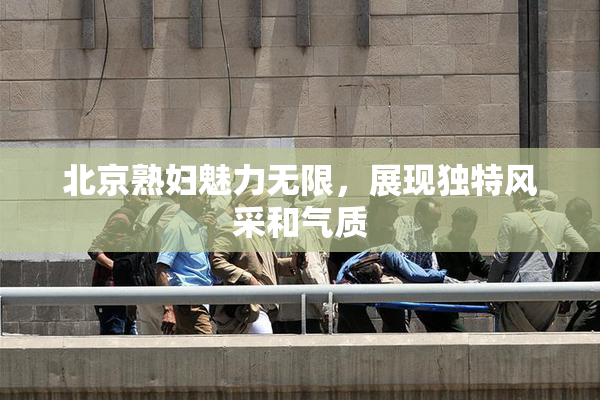 北京熟妇魅力无限，展现独特风采和气质