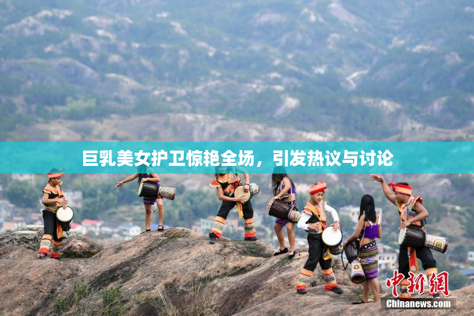 巨乳美女护卫惊艳全场，引发热议与讨论