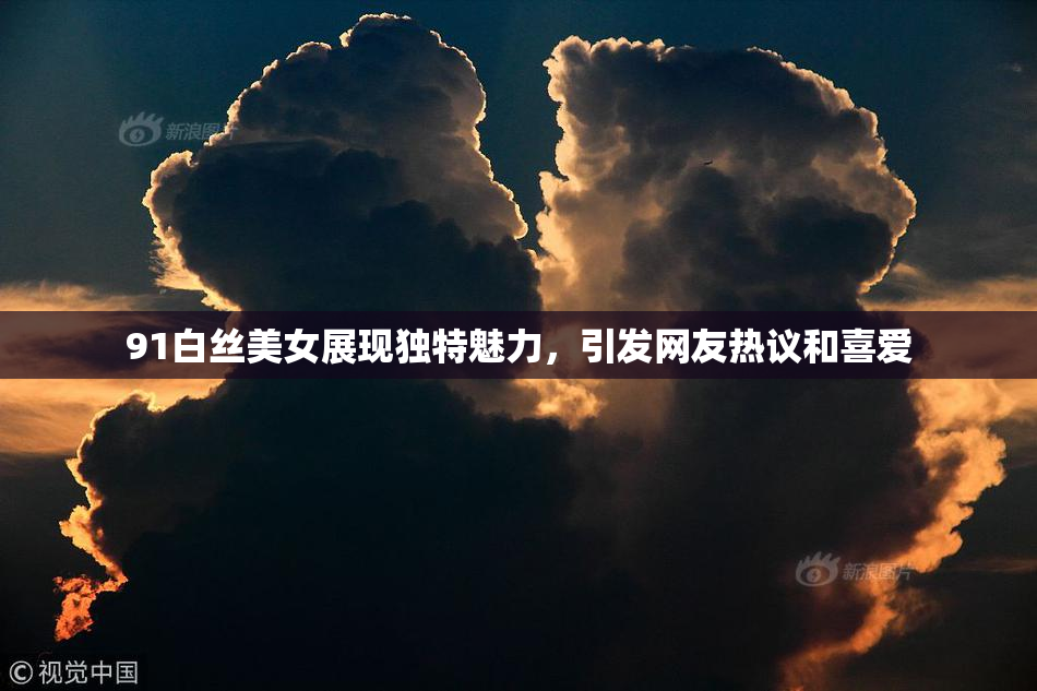 91白丝美女展现独特魅力，引发网友热议和喜爱