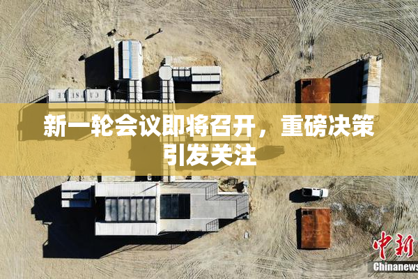 新一轮会议即将召开，重磅决策引发关注