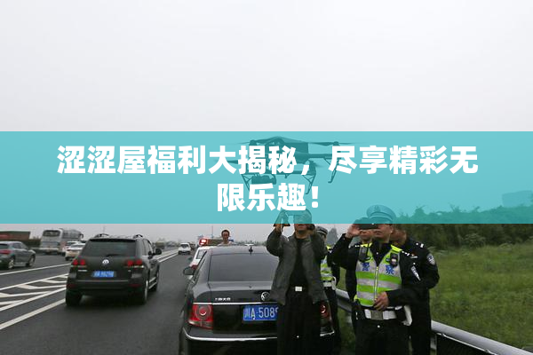 涩涩屋福利大揭秘，尽享精彩无限乐趣！