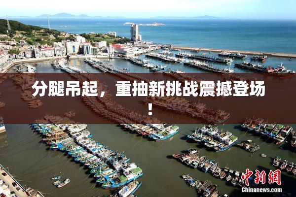 分腿吊起，重抽新挑战震撼登场！