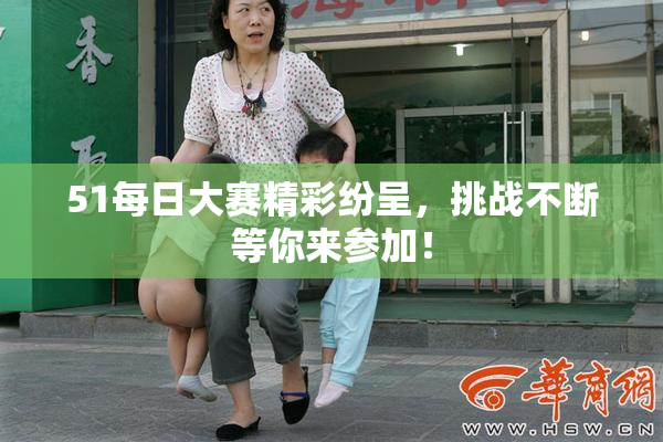 51每日大赛精彩纷呈，挑战不断等你来参加！