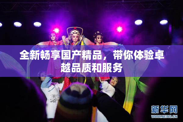 全新畅享国产精品，带你体验卓越品质和服务