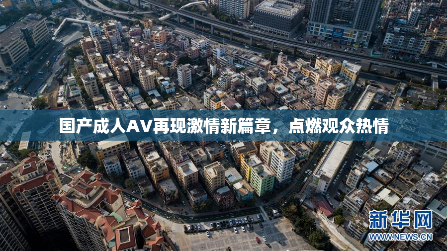 国产成人AV再现激情新篇章，点燃观众热情