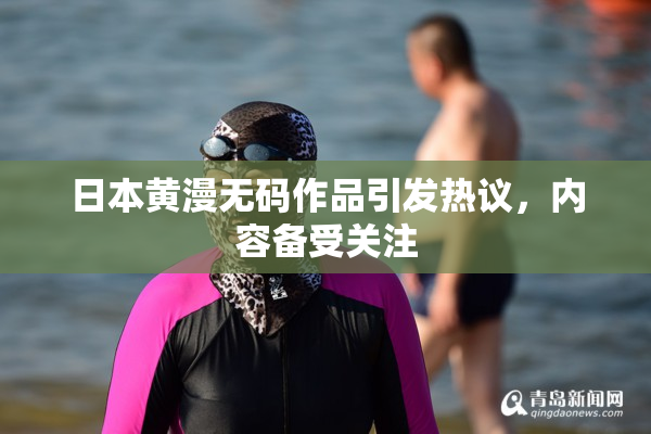 日本黄漫无码作品引发热议，内容备受关注