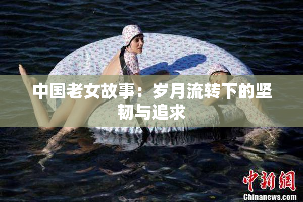 中国老女故事：岁月流转下的坚韧与追求