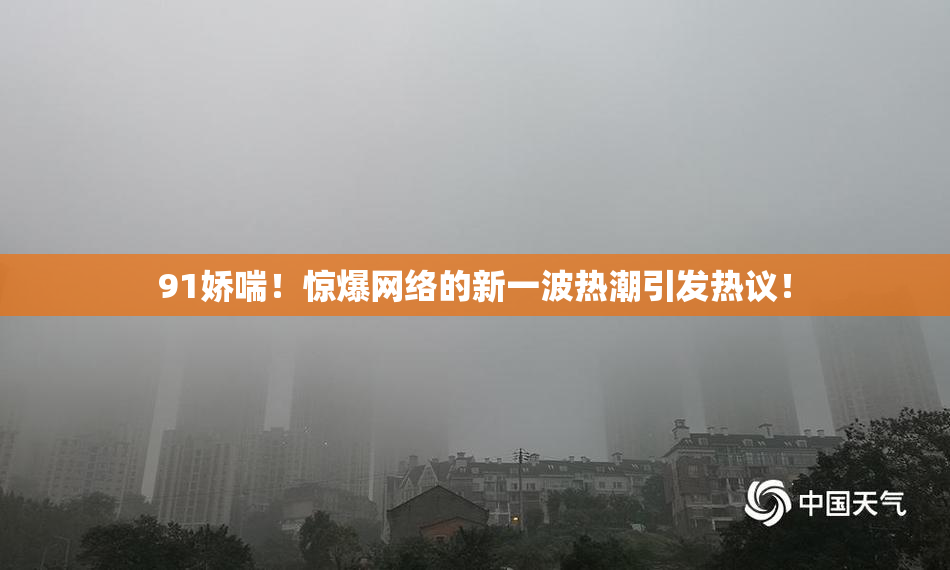 91娇喘！惊爆网络的新一波热潮引发热议！