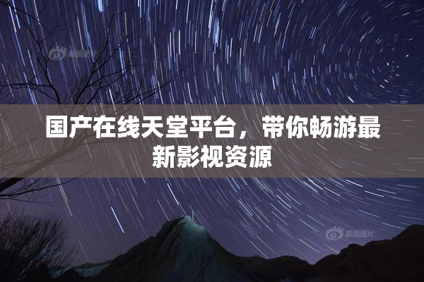 国产在线天堂平台，带你畅游最新影视资源